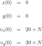 \[\begin{array}{rcl} \displaystyle x(0)     &=& 0\\[3ex] \displaystyle y(0)     &=& 0\\[3ex] \displaystyle v_x(0) &=& 20 + N\\[3ex] \displaystyle v_y(0) &=& 20 + N \\[3ex] \end{array}\]